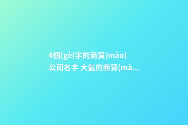 4個(gè)字的商貿(mào)公司名字 大氣的商貿(mào)公司名字
